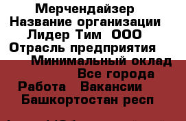 Мерчендайзер › Название организации ­ Лидер Тим, ООО › Отрасль предприятия ­ BTL › Минимальный оклад ­ 17 000 - Все города Работа » Вакансии   . Башкортостан респ.